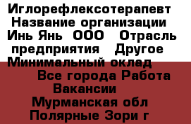 Иглорефлексотерапевт › Название организации ­ Инь-Янь, ООО › Отрасль предприятия ­ Другое › Минимальный оклад ­ 50 000 - Все города Работа » Вакансии   . Мурманская обл.,Полярные Зори г.